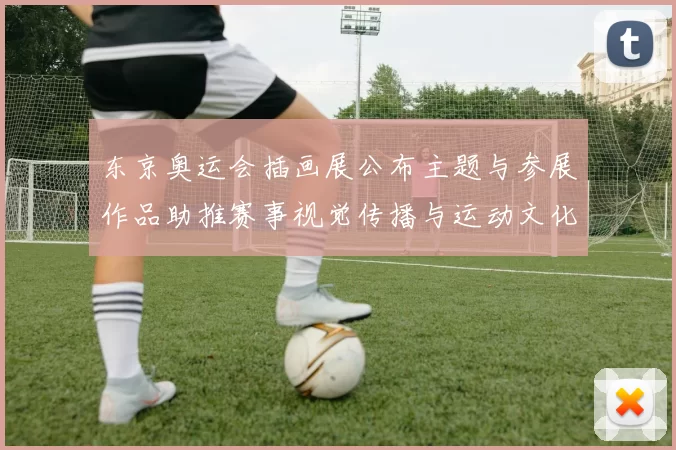 东京奥运会插画展公布主题与参展作品助推赛事视觉传播与运动文化记忆