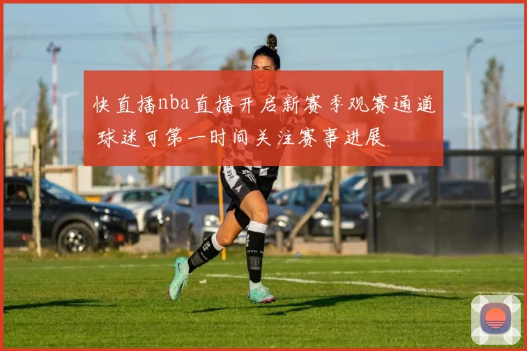 快直播nba直播开启新赛季观赛通道 球迷可第一时间关注赛事进展