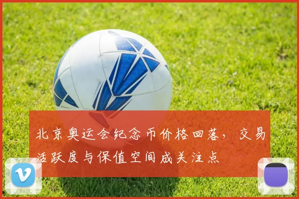 北京奥运会纪念币价格回落，交易活跃度与保值空间成关注点