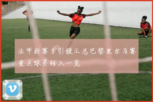 法甲新赛季引援汇总巴黎里尔马赛重点球员转入一览