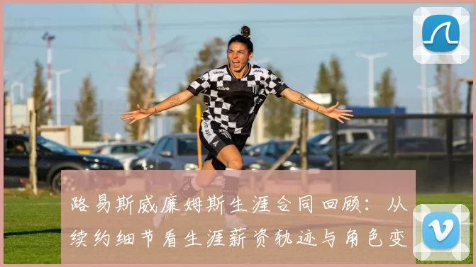 路易斯威廉姆斯生涯合同回顾：从续约细节看生涯薪资轨迹与角色变化