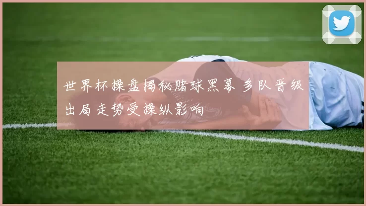 世界杯操盘揭秘赌球黑幕 多队晋级出局走势受操纵影响