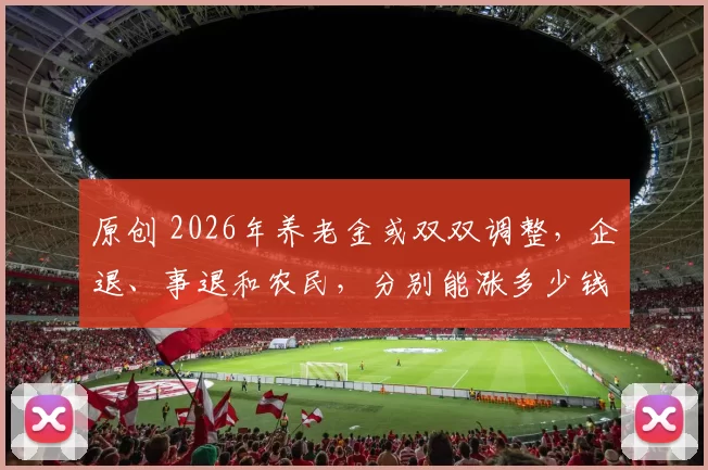 原创 2026年养老金或双双调整，企退、事退和农民，分别能涨多少钱？