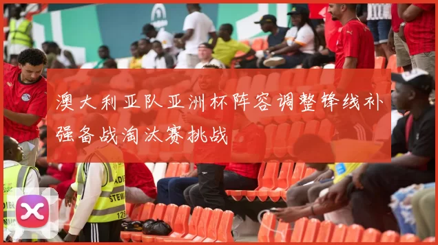 澳大利亚队亚洲杯阵容调整锋线补强备战淘汰赛挑战