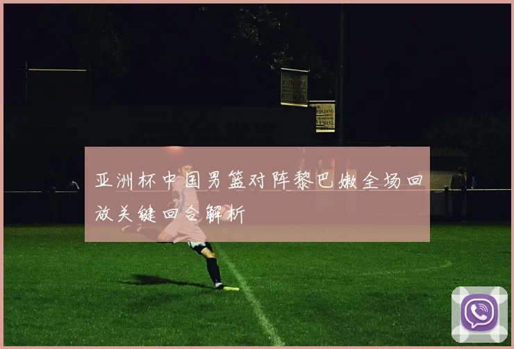 亚洲杯中国男篮对阵黎巴嫩全场回放关键回合解析